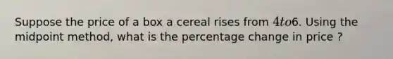 Suppose the price of a box a cereal rises from 4 to6. Using the midpoint method, what is the percentage change in price ?