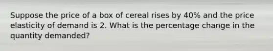 Suppose the price of a box of cereal rises by 40% and the price elasticity of demand is 2. What is the percentage change in the quantity demanded?