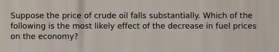 Suppose the price of crude oil falls substantially. Which of the following is the most likely effect of the decrease in fuel prices on the economy?