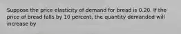 Suppose the price elasticity of demand for bread is 0.20. If the price of bread falls by 10 percent, the quantity demanded will increase by