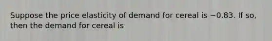 Suppose the price elasticity of demand for cereal is −0.83. If​ so, then the demand for cereal is