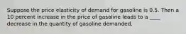 Suppose the price elasticity of demand for gasoline is 0.5. Then a 10 percent increase in the price of gasoline leads to a​ ____ decrease in the quantity of gasoline demanded.