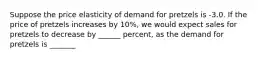 Suppose the price elasticity of demand for pretzels is -3.0. If the price of pretzels increases by 10%, we would expect sales for pretzels to decrease by ______ percent, as the demand for pretzels is _______