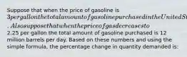 Suppose that when the price of gasoline is 3 per gallon the total amount of gasoline purchased in the United States is 8 million barrels per day. Also suppose that when the price of gas decreases to2.25 per gallon the total amount of gasoline purchased is 12 million barrels per day. Based on these numbers and using the simple formula, the percentage change in quantity demanded is: