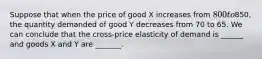 Suppose that when the price of good X increases from 800 to850, the quantity demanded of good Y decreases from 70 to 65. We can conclude that the cross-price elasticity of demand is ______ and goods X and Y are _______.