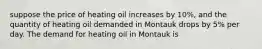 suppose the price of heating oil increases by 10%, and the quantity of heating oil demanded in Montauk drops by 5% per day. The demand for heating oil in Montauk is