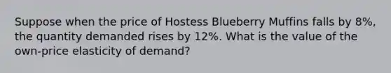 Suppose when the price of Hostess Blueberry Muffins falls by 8%, the quantity demanded rises by 12%. What is the value of the own-price elasticity of demand?