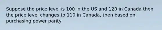 Suppose the price level is 100 in the US and 120 in Canada then the price level changes to 110 in Canada, then based on purchasing power parity