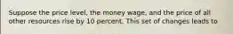 Suppose the price level, the money wage, and the price of all other resources rise by 10 percent. This set of changes leads to