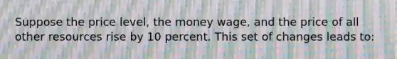 Suppose the price level, the money wage, and the price of all other resources rise by 10 percent. This set of changes leads to: