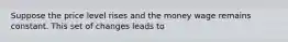 Suppose the price level rises and the money wage remains constant. This set of changes leads to