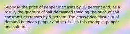 Suppose the price of pepper increases by 10 percent​ and, as a​ result, the quantity of salt demanded​ (holding the price of salt ​constant) decreases by 5 percent. The​ cross-price elasticity of demand between pepper and salt is... In this​ example, pepper and salt are...