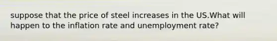 suppose that the price of steel increases in the US.What will happen to the inflation rate and unemployment rate?