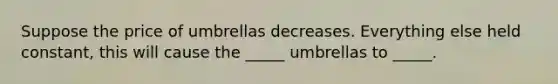 Suppose the price of umbrellas decreases. Everything else held constant, this will cause the _____ umbrellas to _____.