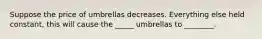 Suppose the price of umbrellas decreases. Everything else held constant, this will cause the _____ umbrellas to ________.