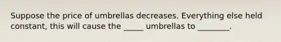 Suppose the price of umbrellas decreases. Everything else held constant, this will cause the _____ umbrellas to ________.