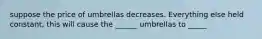 suppose the price of umbrellas decreases. Everything else held constant, this will cause the ______ umbrellas to _____