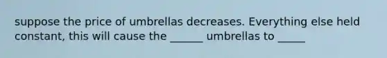 suppose the price of umbrellas decreases. Everything else held constant, this will cause the ______ umbrellas to _____