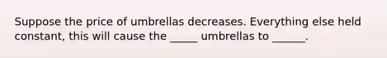 Suppose the price of umbrellas decreases. Everything else held constant, this will cause the _____ umbrellas to ______.