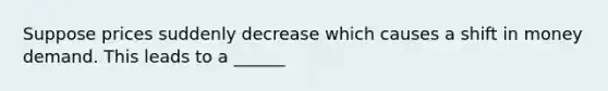 Suppose prices suddenly decrease which causes a shift in money demand. This leads to a ______