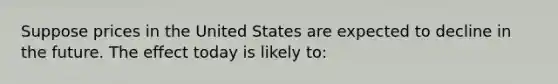 Suppose prices in the United States are expected to decline in the future. The effect today is likely to: