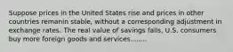 Suppose prices in the United States rise and prices in other countries remanin stable, without a corresponding adjustment in exchange rates. The real value of savings falls, U.S. consumers buy more foreign goods and services........