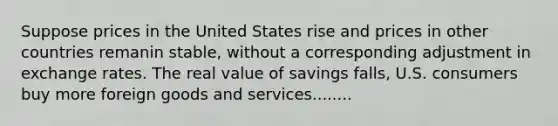 Suppose prices in the United States rise and prices in other countries remanin stable, without a corresponding adjustment in exchange rates. The real value of savings falls, U.S. consumers buy more foreign goods and services........