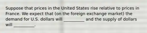 Suppose that prices in the United States rise relative to prices in France. We expect that (on the foreign exchange market) the demand for U.S. dollars will __________ and the supply of dollars will __________.