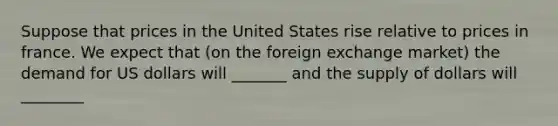 Suppose that prices in the United States rise relative to prices in france. We expect that (on the foreign exchange market) the demand for US dollars will _______ and the supply of dollars will ________