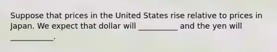 Suppose that prices in the United States rise relative to prices in Japan. We expect that dollar will __________ and the yen will ___________.