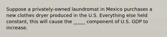 Suppose a privately-owned laundromat in Mexico purchases a new clothes dryer produced in the U.S. Everything else held constant, this will cause the _____ component of U.S. GDP to increase.