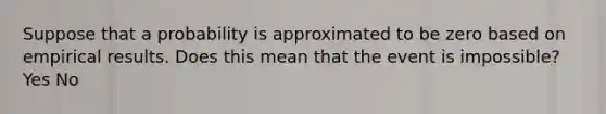 Suppose that a probability is approximated to be zero based on empirical results. Does this mean that the event is​ impossible? Yes No