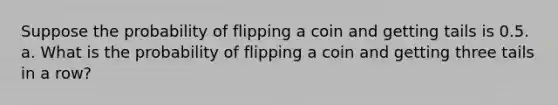 Suppose the probability of flipping a coin and getting tails is 0.5. a. What is the probability of flipping a coin and getting three tails in a row?