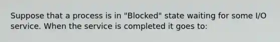 Suppose that a process is in "Blocked" state waiting for some I/O service. When the service is completed it goes to: