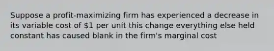 Suppose a profit-maximizing firm has experienced a decrease in its variable cost of 1 per unit this change everything else held constant has caused blank in the firm's marginal cost