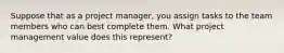 Suppose that as a project manager, you assign tasks to the team members who can best complete them. What project management value does this represent?