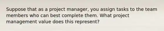 Suppose that as a project manager, you assign tasks to the team members who can best complete them. What project management value does this represent?