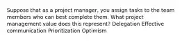 Suppose that as a project manager, you assign tasks to the team members who can best complete them. What project management value does this represent? Delegation Effective communication Prioritization Optimism