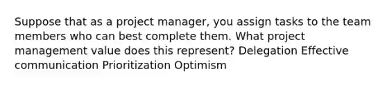 Suppose that as a project manager, you assign tasks to the team members who can best complete them. What project management value does this represent? Delegation Effective communication Prioritization Optimism