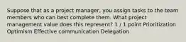 Suppose that as a project manager, you assign tasks to the team members who can best complete them. What project management value does this represent? 1 / 1 point Prioritization Optimism Effective communication Delegation