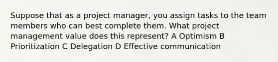 Suppose that as a project manager, you assign tasks to the team members who can best complete them. What project management value does this represent? A Optimism B Prioritization C Delegation D Effective communication