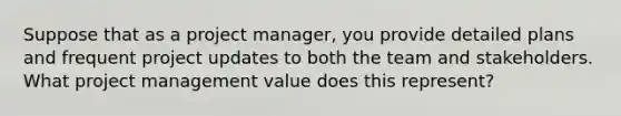 Suppose that as a project manager, you provide detailed plans and frequent project updates to both the team and stakeholders. What project management value does this represent?