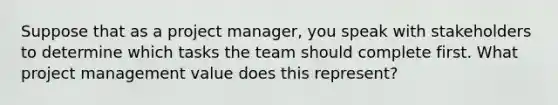 Suppose that as a project manager, you speak with stakeholders to determine which tasks the team should complete first. What <a href='https://www.questionai.com/knowledge/knITbRryhO-project-management' class='anchor-knowledge'>project management</a> value does this represent?