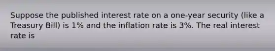 Suppose the published interest rate on a one-year security (like a Treasury Bill) is 1% and the inflation rate is 3%. The real interest rate is