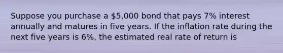 Suppose you purchase a 5,000 bond that pays 7% interest annually and matures in five years. If the inflation rate during the next five years is 6%, the estimated <a href='https://www.questionai.com/knowledge/kNnPakcshf-real-rate-of-return' class='anchor-knowledge'>real rate of return</a> is