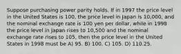 Suppose purchasing power parity holds. If in 1997 the price level in the United States is 100, the price level in Japan is 10,000, and the nominal exchange rate is 100 yen per dollar, while in 1998 the price level in Japan rises to 10,500 and the nominal exchange rate rises to 105, then the price level in the United States in 1998 must be A) 95. B) 100. C) 105. D) 110.25.