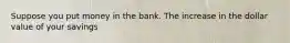 Suppose you put money in the bank. The increase in the dollar value of your savings