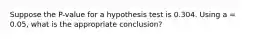 Suppose the P-value for a hypothesis test is 0.304. Using a = 0.05, what is the appropriate conclusion?