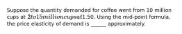 Suppose the quantity demanded for coffee went from 10 million cups at 2 to 15 million cups at1.50. Using the mid-point formula, the price elasticity of demand is ______ approximately.