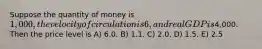 Suppose the quantity of money is 1,000, the velocity of circulation is 6, and real GDP is4,000. Then the price level is A) 6.0. B) 1.1. C) 2.0. D) 1.5. E) 2.5